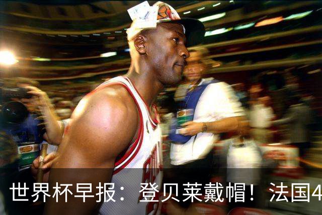 世界杯早报：登贝莱戴帽！法国4-1挪威 塞内加尔大胜排名超韩国