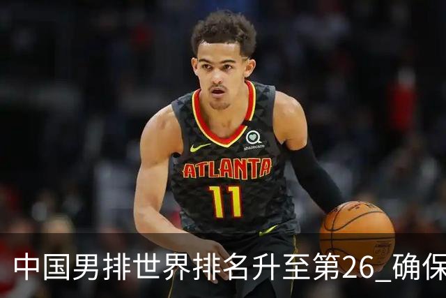 中国男排世界排名升至第26 确保2025年世锦赛资格