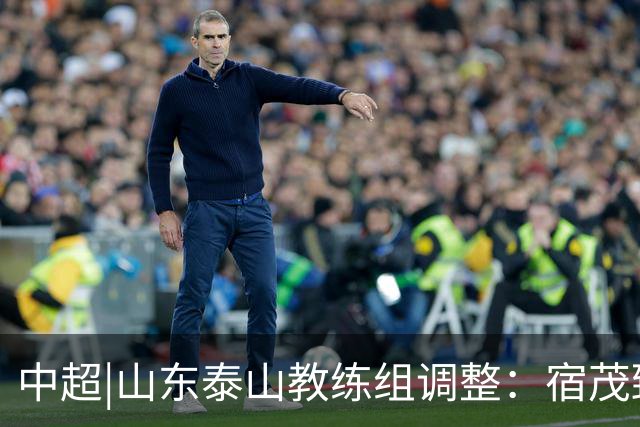 中超|山东泰山教练组调整：宿茂臻、韩鹏离任，唐田任代理主帅