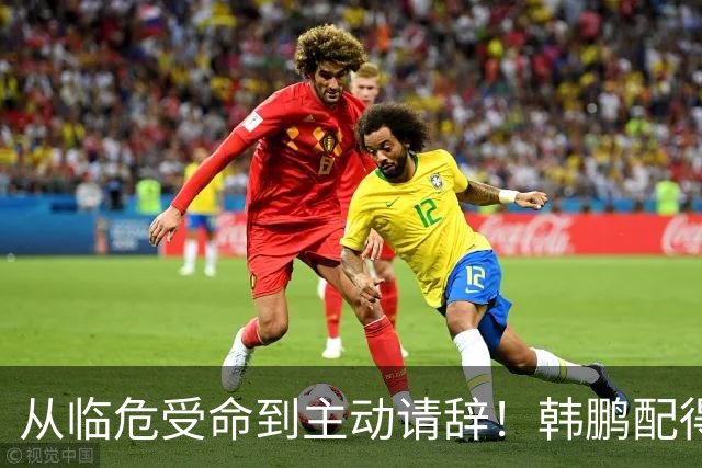 从临危受命到主动请辞！韩鹏配得上8个字，王大雷发文令人泪目