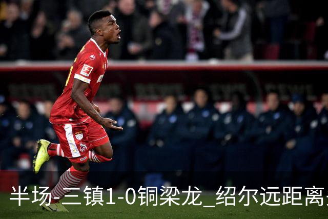半场-三镇1-0铜梁龙 绍尔远距离头球破僵，卡迪斯、肯帕努中框