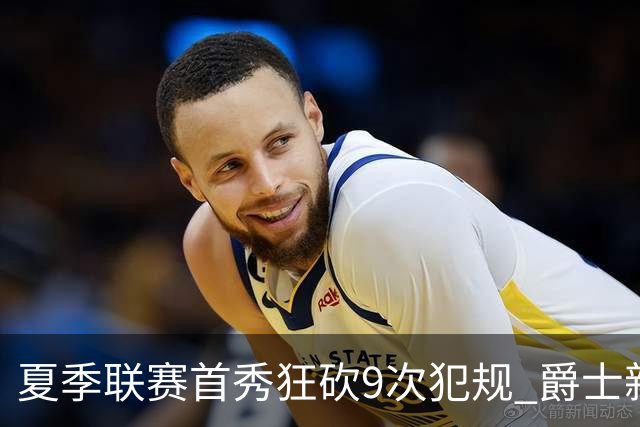 夏季联赛首秀狂砍9次犯规 爵士新秀就是想告诉所有人别把他当软柿子
