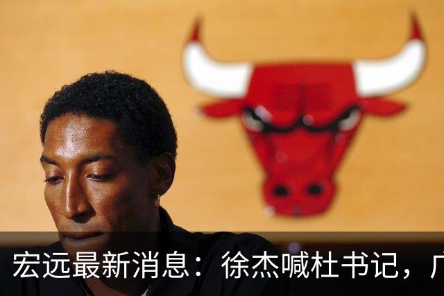宏远最新消息：徐杰喊杜书记，广东婉拒郭艾伦，胡明轩国家队报到