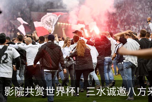 影院共赏世界杯！三水诚邀八方来客赴佛山“西甲”足球盛宴