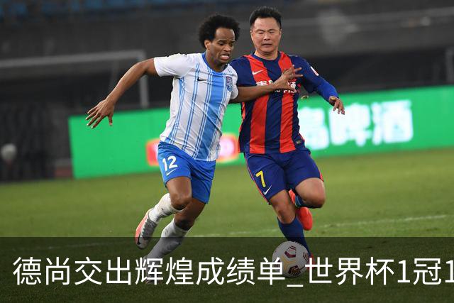 德尚交出辉煌成绩单 世界杯1冠1亚载入队史 功勋主帅告别高卢雄鸡