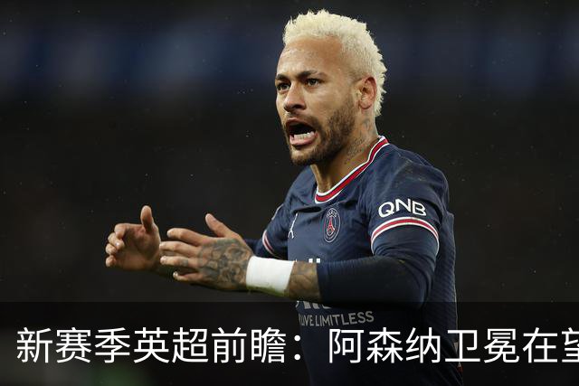 新赛季英超前瞻：阿森纳卫冕在望，热刺大换血