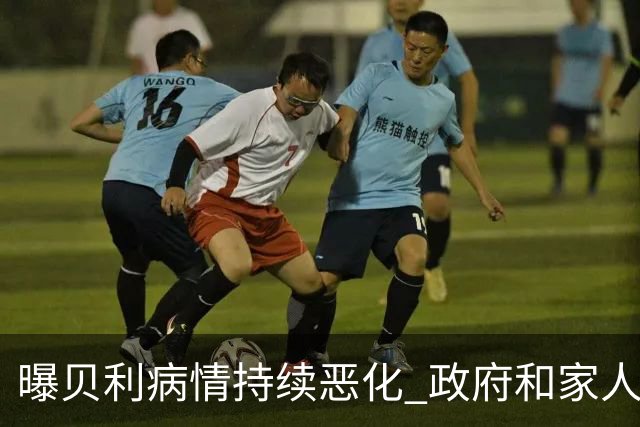 曝贝利病情持续恶化 政府和家人已在准备后事