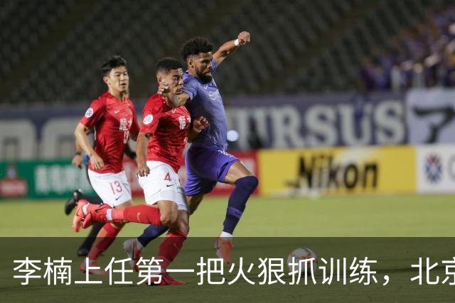 李楠上任第一把火狠抓训练，北京夏训热火朝天，晓川赵睿最来劲