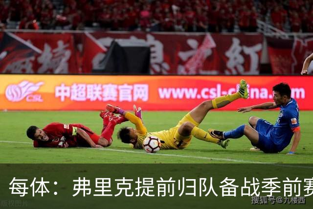 每体：弗里克提前归队备战季前赛，巴萨引援与清洗双线推进