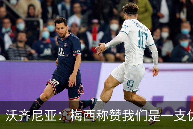 沃齐尼亚：梅西称赞我们是一支优秀的球队，我愿意去巴西踢球