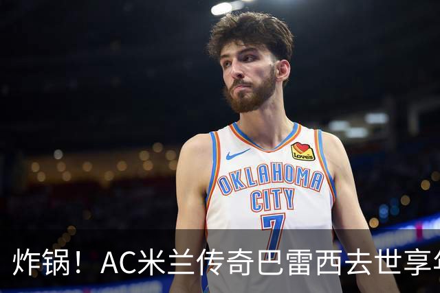 炸锅！AC米兰传奇巴雷西去世享年66岁，整个红黑军团在哭泣！
