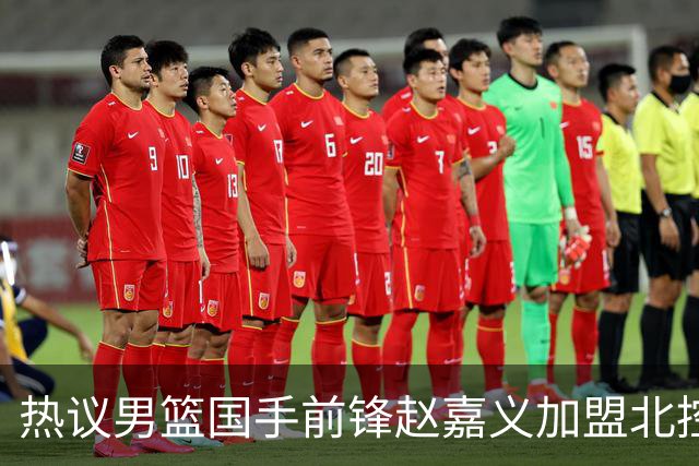 热议男篮国手前锋赵嘉义加盟北控！青岛总经理公开回应引关注