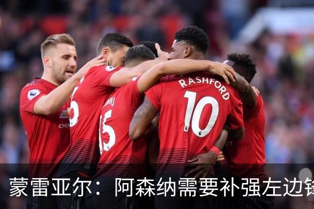 蒙雷亚尔：阿森纳需要补强左边锋 若放走厄德高肯定会是个错误