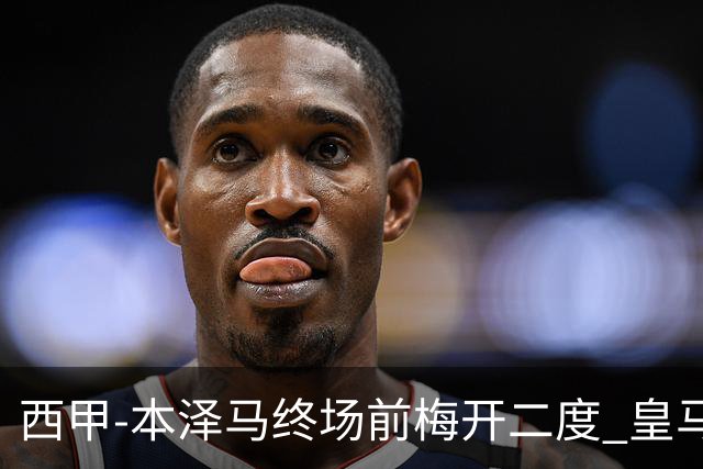 西甲-本泽马终场前梅开二度 皇马客场2-0夺连胜