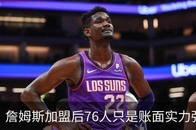 詹姆斯加盟后76人只是账面实力强！若磨合不佳送走恩比德才是答案