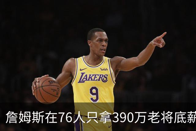 詹姆斯在76人只拿390万老将底薪，湖人用同样价钱签下卢尼