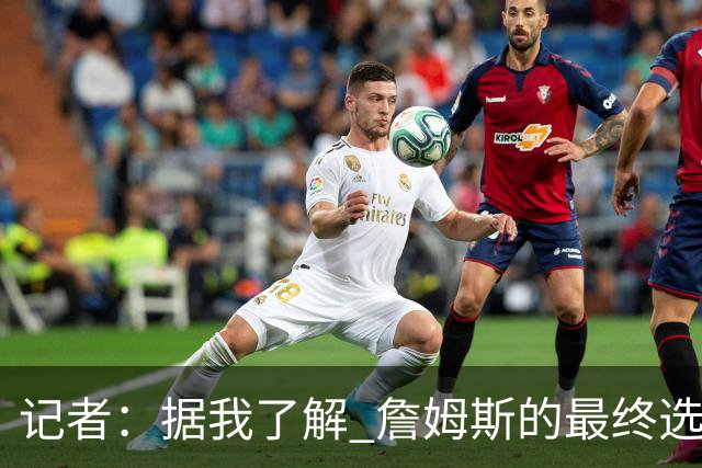 记者：据我了解 詹姆斯的最终选择将基本集中于骑士和76人