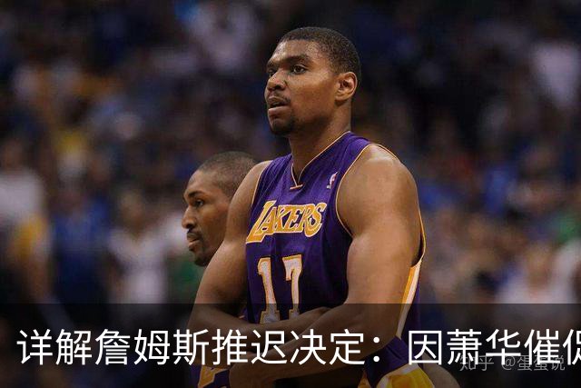 详解詹姆斯推迟决定：因萧华催促生气 曝将回骑士+3方交易送走阿伦