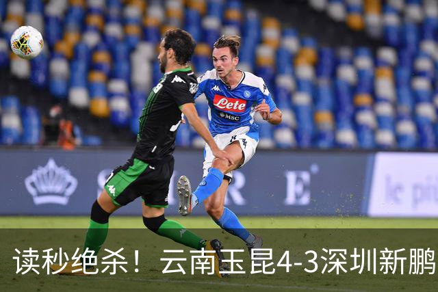 读秒绝杀！云南玉昆4-3深圳新鹏城，卡约双响侯永永乌龙，产生3大不可思议