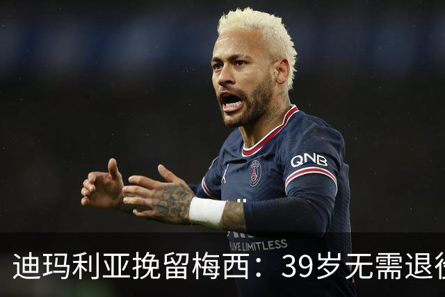 迪玛利亚挽留梅西：39岁无需退役，他已证明是历史最佳