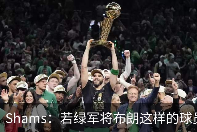 Shams：若绿军将布朗这样的球员摆上交易桌 那就会做出一笔交易